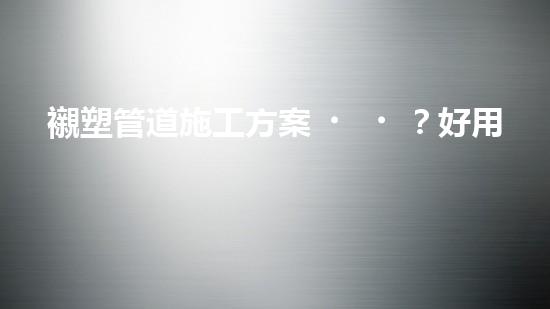 襯塑管道施工方案？好用嗎？這份指南絕了！